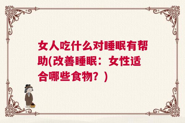 女人吃什么对睡眠有帮助(改善睡眠：女性适合哪些食物？)