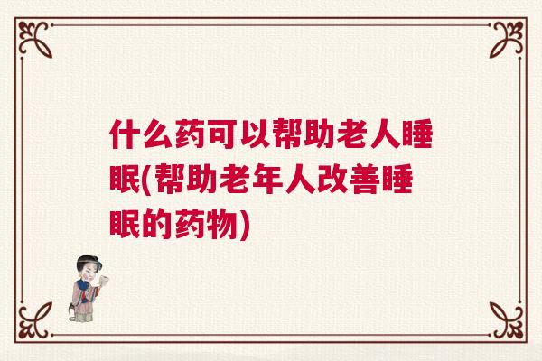 什么药可以帮助老人睡眠(帮助老年人改善睡眠的药物)