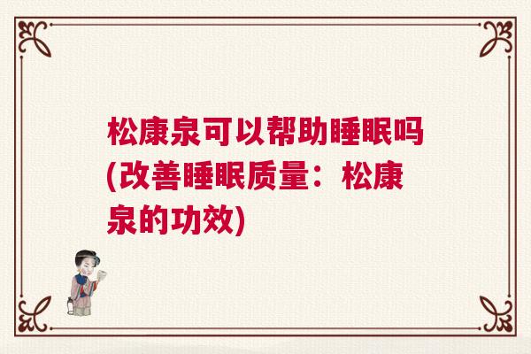 松康泉可以帮助睡眠吗(改善睡眠质量：松康泉的功效)