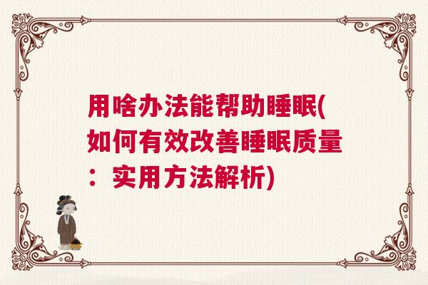 用啥办法能帮助睡眠(如何有效改善睡眠质量:实用方法解析) 用啥办法能帮助睡眠(如何有效改善睡眠质量:实用方法解析)