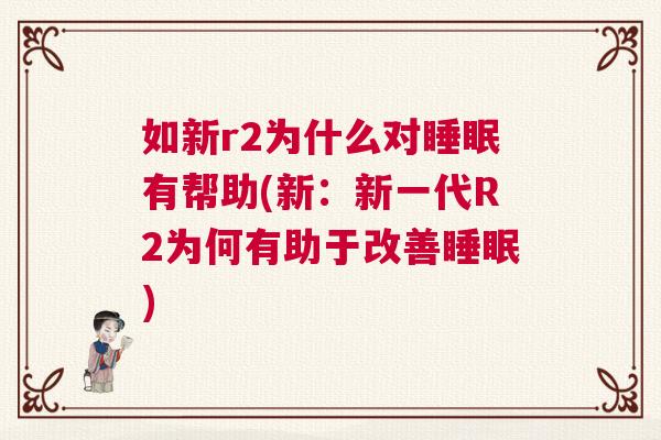 如新r2为什么对睡眠有帮助(新：新一代R2为何有助于改善睡眠)