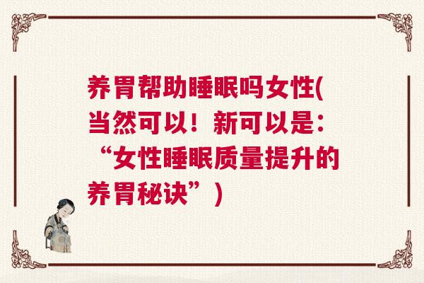 养胃帮助睡眠吗女性(当然可以！新可以是：“女性睡眠质量提升的养胃秘诀”)