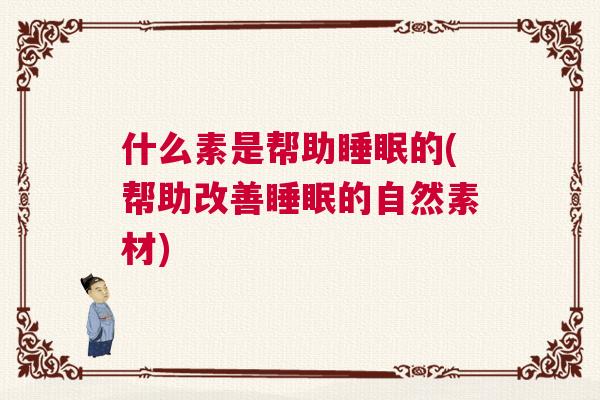 什么素是帮助睡眠的(帮助改善睡眠的自然素材)
