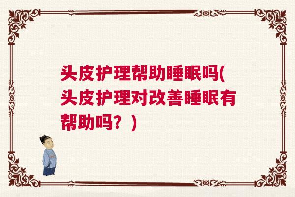 头皮护理帮助睡眠吗(头皮护理对改善睡眠有帮助吗？)