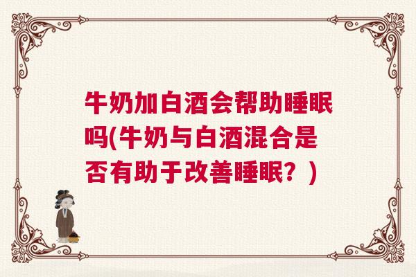 牛奶加白酒会帮助睡眠吗(牛奶与白酒混合是否有助于改善睡眠？)