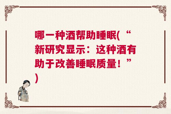 哪一种酒帮助睡眠(“新研究显示：这种酒有助于改善睡眠质量！”)