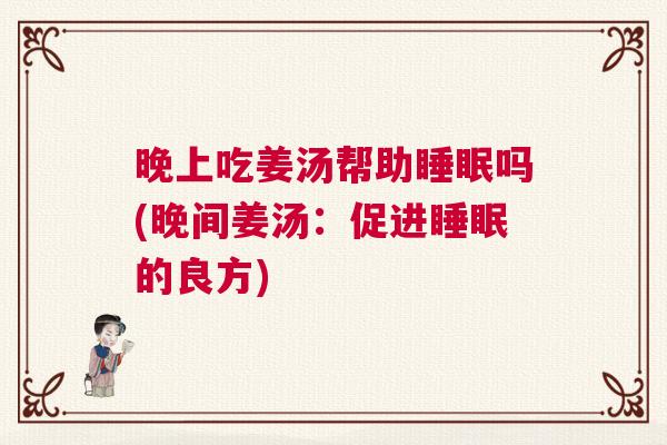 晚上吃姜汤帮助睡眠吗(晚间姜汤:促进睡眠的良方) 晚上吃姜汤帮助睡眠吗(晚间姜汤:促进睡眠的良方)