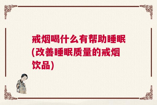 戒烟喝什么有帮助睡眠(改善睡眠质量的戒烟饮品)