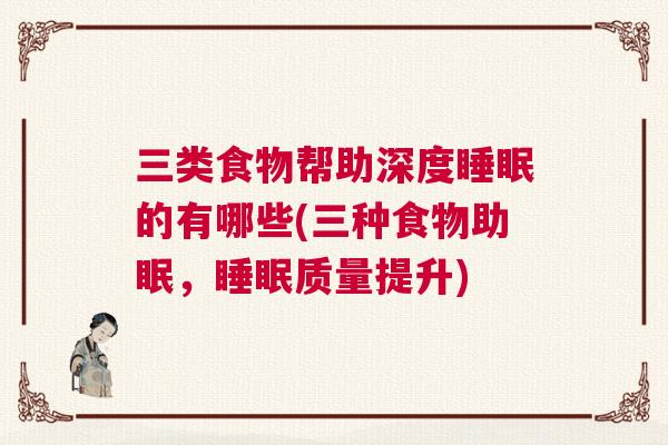 三类食物帮助深度睡眠的有哪些(三种食物助眠,睡眠质量提升) 三类食物帮助深度睡眠的有哪些(三种食物助眠,睡眠质量提升)