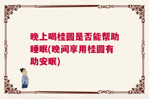 晚上喝桂圆是否能帮助睡眠(晚间享用桂圆有助安眠)