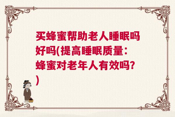 买蜂蜜帮助老人睡眠吗好吗(提高睡眠质量：蜂蜜对老年人有效吗？)