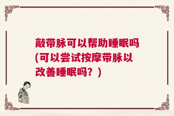 敲带脉可以帮助睡眠吗(可以尝试按摩带脉以改善睡眠吗？)