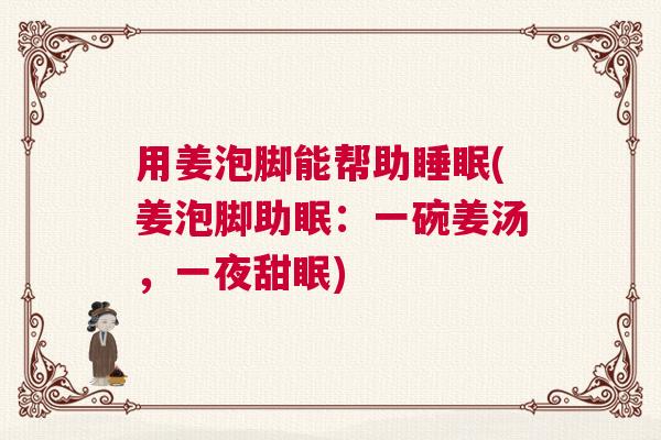 用姜泡脚能帮助睡眠(姜泡脚助眠：一碗姜汤，一夜甜眠)