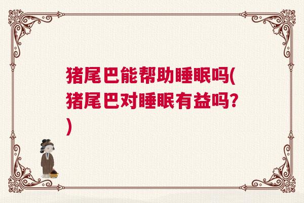 猪尾巴能帮助睡眠吗(猪尾巴对睡眠有益吗?) 猪尾巴能帮助睡眠吗(猪尾巴对睡眠有益吗?)