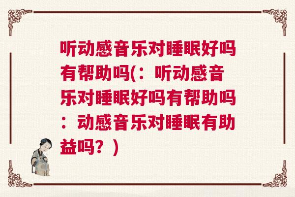 听动感音乐对睡眠好吗有帮助吗(：听动感音乐对睡眠好吗有帮助吗：动感音乐对睡眠有助益吗？)