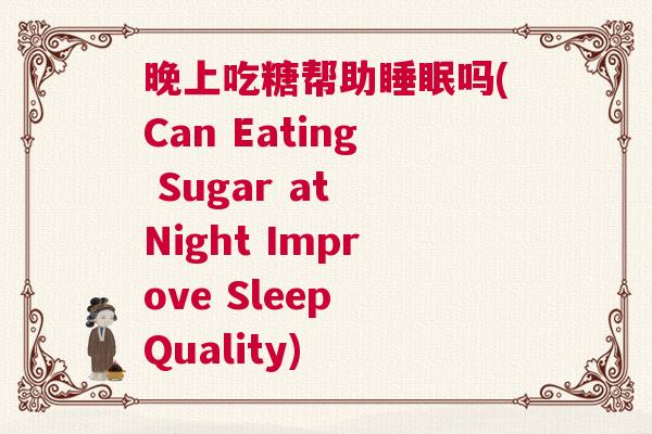 晚上吃糖帮助睡眠吗(Can Eating Sugar at Night Improve Sleep Quality) 晚上吃糖帮助睡眠吗(Can Eating Sugar at Night Improve Sleep Quality)
