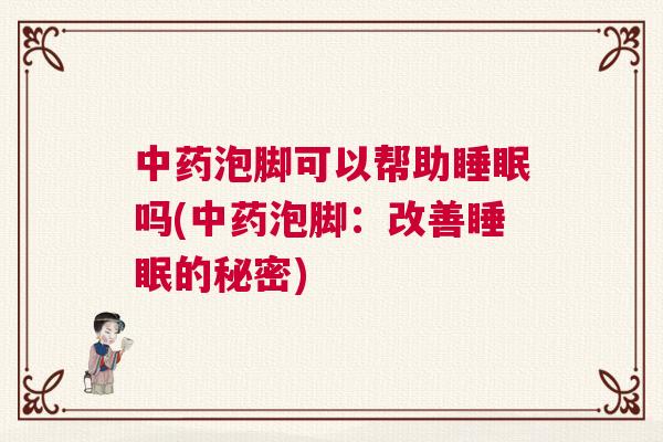 中药泡脚可以帮助睡眠吗(中药泡脚：改善睡眠的秘密)
