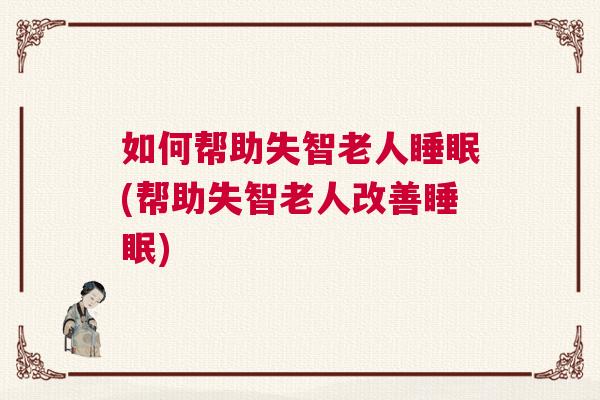 如何帮助失智老人睡眠(帮助失智老人改善睡眠) 如何帮助失智老人睡眠(帮助失智老人改善睡眠)