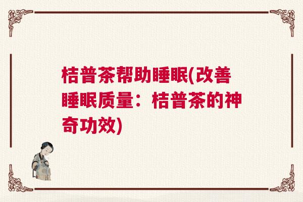 桔普茶帮助睡眠(改善睡眠质量:桔普茶的神奇功效) 桔普茶帮助睡眠(改善睡眠质量:桔普茶的神奇功效)