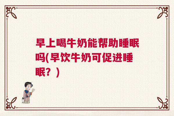 早上喝牛奶能帮助睡眠吗(早饮牛奶可促进睡眠？)