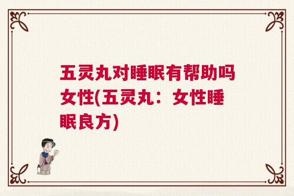 五灵丸对睡眠有帮助吗女性(五灵丸:女性睡眠良方) 五灵丸对睡眠有帮助吗女性(五灵丸:女性睡眠良方)