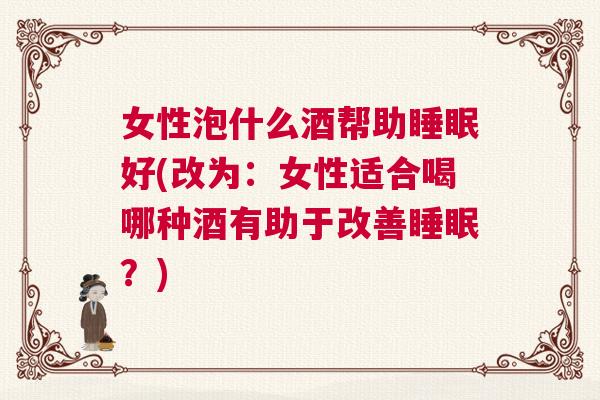 女性泡什么酒帮助睡眠好(改为：女性适合喝哪种酒有助于改善睡眠？)