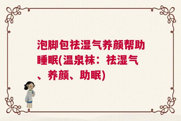 泡脚包祛湿气养颜帮助睡眠(温泉袜:祛湿气、养颜、助眠) 泡脚包祛湿气养颜帮助睡眠(温泉袜:祛湿气、养颜、助眠)