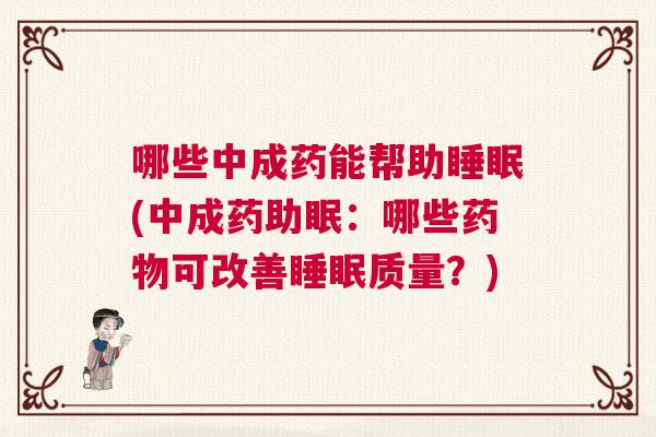 哪些中成药能帮助睡眠(中成药助眠：哪些药物可改善睡眠质量？)