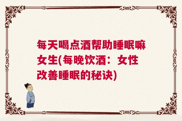 每天喝点酒帮助睡眠嘛女生(每晚饮酒：女性改善睡眠的秘诀)