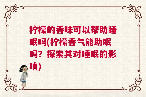 柠檬的香味可以帮助睡眠吗(柠檬香气能助眠吗？探索其对睡眠的影响)