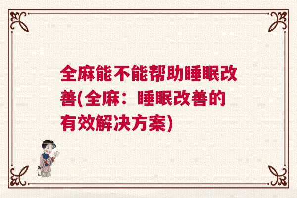 全麻能不能帮助睡眠改善(全麻：睡眠改善的有效解决方案)