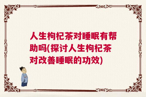人生枸杞茶对睡眠有帮助吗(探讨人生枸杞茶对改善睡眠的功效)