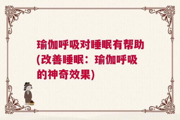 瑜伽呼吸对睡眠有帮助(改善睡眠：瑜伽呼吸的神奇效果)