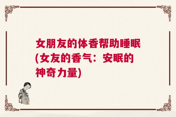 女朋友的体香帮助睡眠(女友的香气:安眠的神奇力量) 女朋友的体香帮助睡眠(女友的香气:安眠的神奇力量)