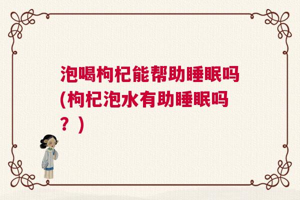 泡喝枸杞能帮助睡眠吗(枸杞泡水有助睡眠吗？)