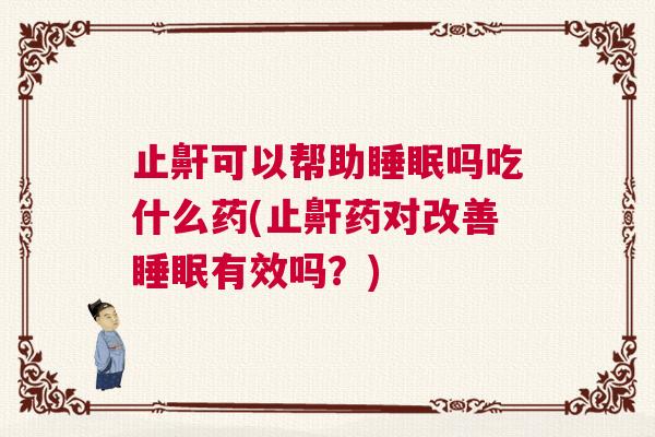 止鼾可以帮助睡眠吗吃什么药(止鼾药对改善睡眠有效吗？)