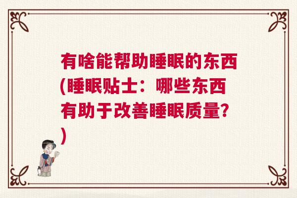有啥能帮助睡眠的东西(睡眠贴士：哪些东西有助于改善睡眠质量？)