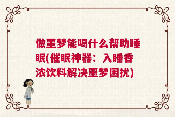 做噩梦能喝什么帮助睡眠(催眠神器：入睡香浓饮料解决噩梦困扰)