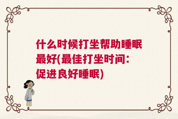 什么时候打坐帮助睡眠最好(最佳打坐时间:促进良好睡眠) 什么时候打坐帮助睡眠最好(最佳打坐时间:促进良好睡眠)