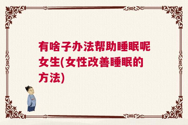 有啥子办法帮助睡眠呢女生(女性改善睡眠的方法) 有啥子办法帮助睡眠呢女生(女性改善睡眠的方法)