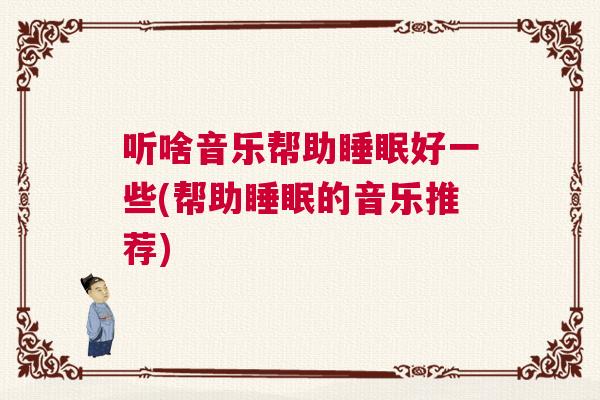 听啥音乐帮助睡眠好一些(帮助睡眠的音乐推荐) 听啥音乐帮助睡眠好一些(帮助睡眠的音乐推荐)