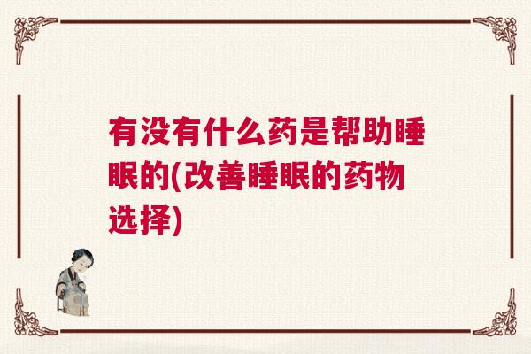 有没有什么药是帮助睡眠的(改善睡眠的药物选择)