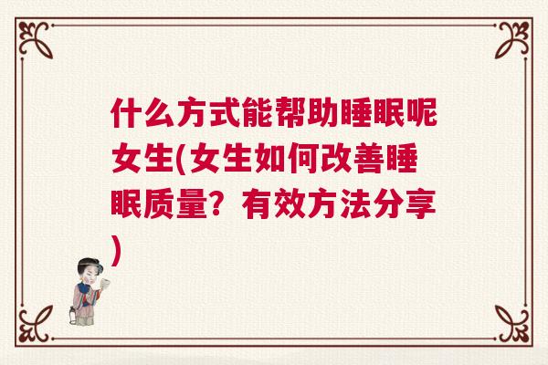 什么方式能帮助睡眠呢女生(女生如何改善睡眠质量?有效方法分享) 什么方式能帮助睡眠呢女生(女生如何改善睡眠质量?有效方法分享)