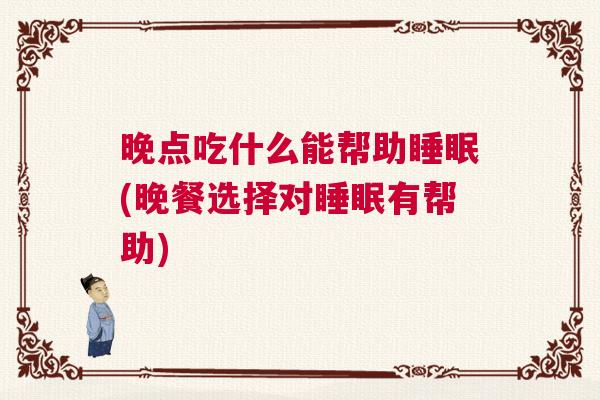 晚点吃什么能帮助睡眠(晚餐选择对睡眠有帮助)