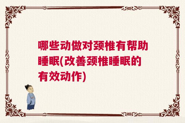 哪些动做对颈椎有帮助睡眠(改善颈椎睡眠的有效动作)