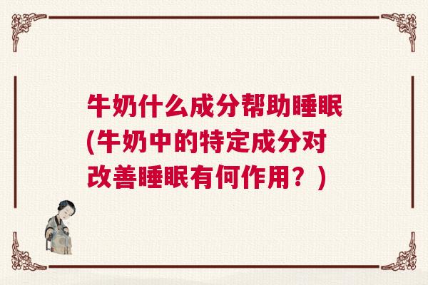 牛奶什么成分帮助睡眠(牛奶中的特定成分对改善睡眠有何作用？)