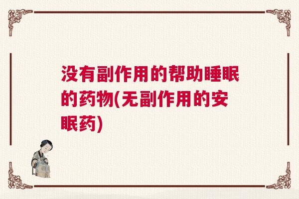 没有副作用的帮助睡眠的药物(无副作用的安眠药) 没有副作用的帮助睡眠的药物(无副作用的安眠药)
