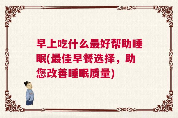 早上吃什么最好帮助睡眠(最佳早餐选择，助您改善睡眠质量)