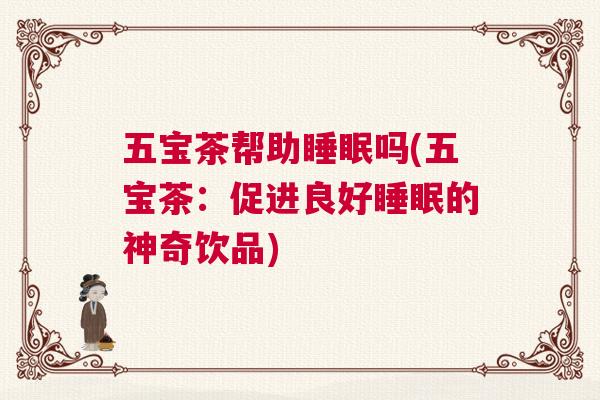 五宝茶帮助睡眠吗(五宝茶：促进良好睡眠的神奇饮品)