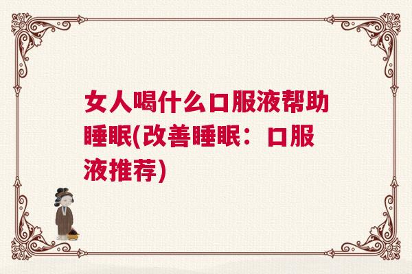 女人喝什么口服液帮助睡眠(改善睡眠:口服液推荐) 女人喝什么口服液帮助睡眠(改善睡眠:口服液推荐)